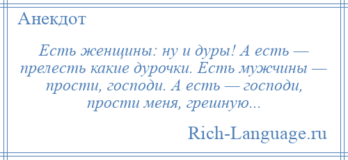 
    Есть женщины: ну и дуры! А есть — прелесть какие дурочки. Есть мужчины — прости, господи. А есть — господи, прости меня, грешную...