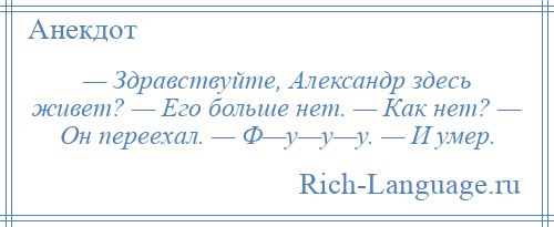 
    — Здравствуйте, Александр здесь живет? — Его больше нет. — Как нет? — Он переехал. — Ф—у—у—у. — И умер.