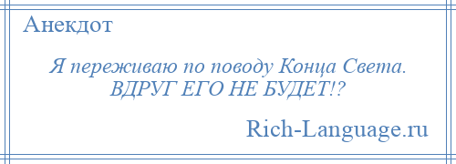 
    Я переживаю по поводу Конца Света. ВДРУГ ЕГО НЕ БУДЕТ!?