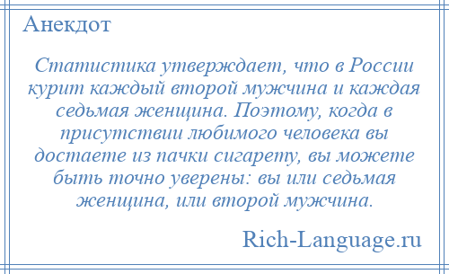 
    Статистика утверждает, что в России курит каждый второй мужчина и каждая седьмая женщина. Поэтому, когда в присутствии любимого человека вы достаете из пачки сигарету, вы можете быть точно уверены: вы или седьмая женщина, или второй мужчина.