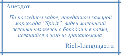 
    На последнем кадре, переданном камерой марсохода ”Spirit”, виден маленький зеленый человечек с бородой и в чалме, целящийся в него из гранатомета.