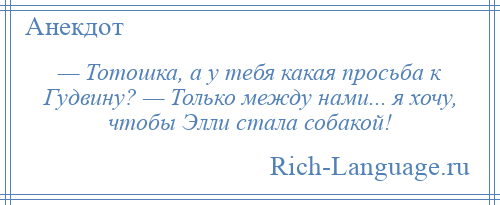 
    — Тотошка, а у тебя какая просьба к Гудвину? — Только между нами... я хочу, чтобы Элли стала собакой!