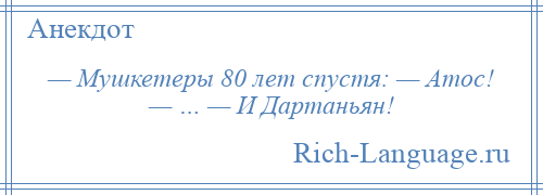 
    — Мушкетеры 80 лет спустя: — Атос! — … — И Дартаньян!