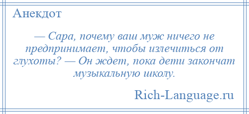 
    — Сара, почему ваш муж ничего не предпринимает, чтобы излечиться от глухоты? — Он ждет, пока дети закончат музыкальную школу.