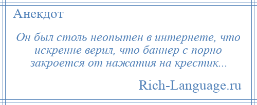 
    Он был столь неопытен в интернете, что искренне верил, что баннер с порно закроется от нажатия на крестик...