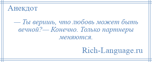 
    — Ты веришь, что любовь может быть вечной?— Конечно. Только партнеры меняются.