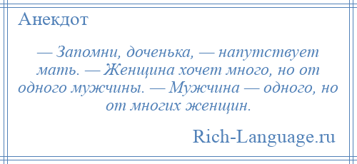 
    — Запомни, доченька, — напутствует мать. — Женщина хочет много, но от одного мужчины. — Мужчина — одного, но от многих женщин.