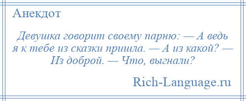 
    Девушка говорит своему парню: — А ведь я к тебе из сказки пришла. — А из какой? — Из доброй. — Что, выгнали?