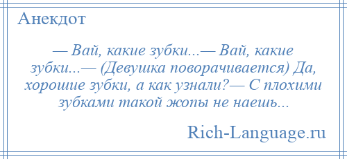 
    — Вай, какие зубки...— Вай, какие зубки...— (Девушка поворачивается) Да, хорошие зубки, а как узнали?— С плохими зубками такой жопы не наешь...