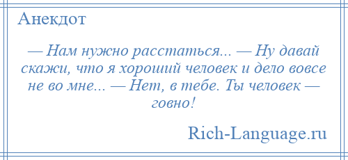 
    — Нам нужно расстаться... — Ну давай скажи, что я хороший человек и дело вовсе не во мне... — Нет, в тебе. Ты человек — говно!