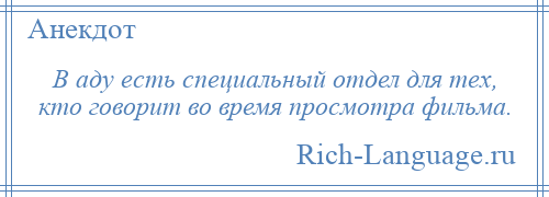 
    В аду есть специальный отдел для тех, кто говорит во время просмотра фильма.