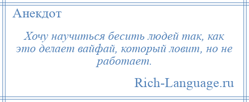 
    Хочу научиться бесить людей так, как это делает вайфай, который ловит, но не работает.