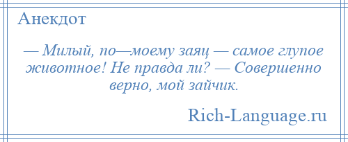 
    — Милый, по—моему заяц — самое глупое животное! Не правда ли? — Совершенно верно, мой зайчик.