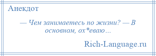 
    — Чем занимаетесь по жизни? — В основном, ох*еваю…