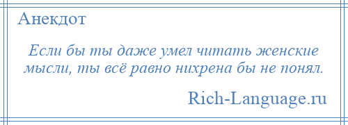 
    Если бы ты даже умел читать женские мысли, ты всё равно нихрена бы не понял.
