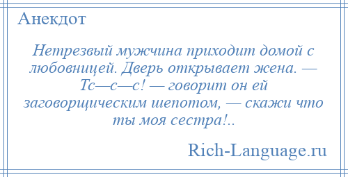 
    Нетрезвый мужчина приходит домой с любовницей. Дверь открывает жена. — Тс—с—с! — говорит он ей заговорщическим шепотом, — скажи что ты моя сестра!..