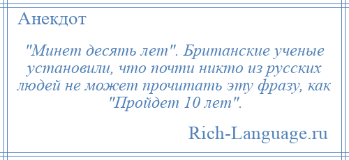 
     Минет десять лет . Британские ученые установили, что почти никто из русских людей не может прочитать эту фразу, как Пройдет 10 лет .