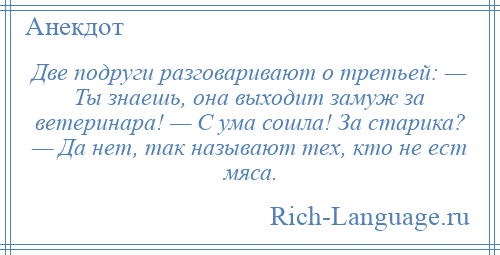 
    Две подруги разговаривают о третьей: — Ты знаешь, она выходит замуж за ветеринара! — С ума сошла! За старика? — Да нет, так называют тех, кто не ест мяса.
