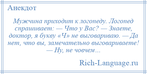 
    Мужчина приходит к логопеду. Логопед спрашивает: — Что у Вас? — Знаете, доктор, я букву «Ч» не выговариваю. — Да нет, что вы, замечательно выговариваете! — Ну, не човчем…