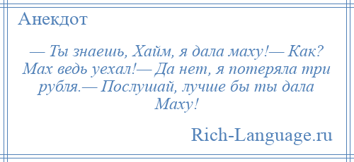 
    — Ты знаешь, Хайм, я дала маху!— Как? Мах ведь уехал!— Да нет, я потеряла три рубля.— Послушай, лучше бы ты дала Маху!