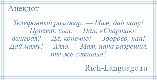 
    Телефонный разговор: — Мам, дай папу! — Привет, сын. — Пап, «Спартак» выиграл? — Да, конечно! — Здорово, пап! Дай маму! — Алло. — Мам, папа разрешил, ты же слышала!