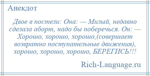 
    Двое в постели: Она: — Милый, недавно сделала аборт, надо бы поберечься. Он: — Хорошо, хорошо, хорошо,(совершает возвратно поступательные движения), хорошо, хорошо, хорошо, БЕРЕГИСЬ!!!