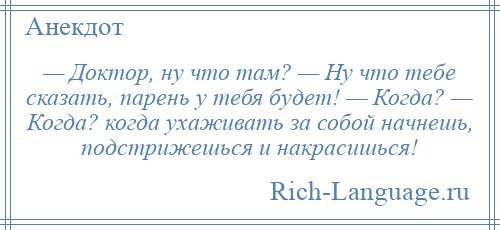 
    — Доктор, ну что там? — Ну что тебе сказать, парень у тебя будет! — Когда? — Когда? когда ухаживать за собой начнешь, подстрижешься и накрасишься!