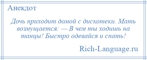 
    Дочь приходит домой с дискотеки. Мать возмущается: — В чем ты ходишь на танцы! Быстро одевайся и спать!