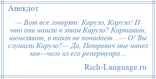 
    — Вот все говорят: Карузо, Карузо! И что они нашли в этом Карузо? Картавит, шепелявит, в такт не попадает…— О! Вы слушали Карузо?— Да, Петрович мне напел кое—чего из его репертуара…