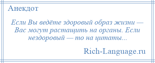 
    Если Вы ведёте здоровый образ жизни — Вас могут растащить на органы. Если нездоровый — то на цитаты...