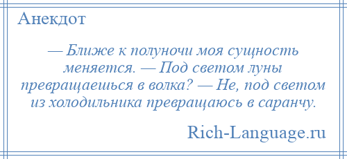 
    — Ближе к полуночи моя сущность меняется. — Под светом луны превращаешься в волка? — Не, под светом из холодильника превращаюсь в саранчу.