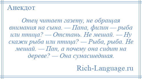 
    Отец читает газету, не обращая внимания на сына. — Папа, филин — рыба или птица? — Отстань. Не мешай. — Ну скажи рыба или птица? — Рыба, рыба. Не мешай. — Пап, а почему она сидит на дереве? — Она сумасшедшая.