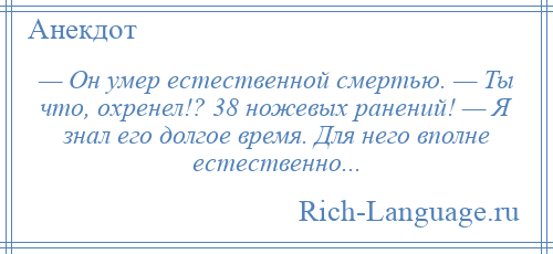 
    — Он умер естественной смертью. — Ты что, охренел!? 38 ножевых ранений! — Я знал его долгое время. Для него вполне естественно...