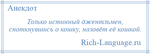 
    Только истинный джентльмен, споткнувшись о кошку, назовёт её кошкой.