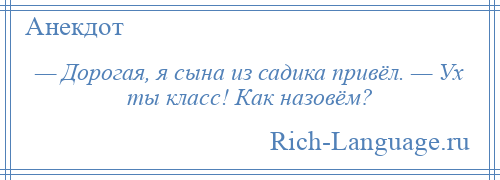 
    — Дорогая, я сына из садика привёл. — Ух ты класс! Как назовём?