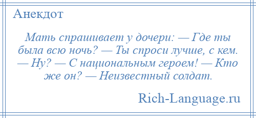 
    Мать спрашивает у дочери: — Где ты была всю ночь? — Ты спроси лучше, с кем. — Ну? — С национальным героем! — Кто же он? — Неизвестный солдат.