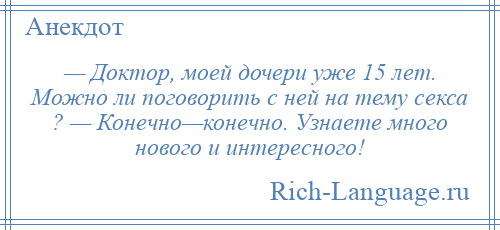 
    — Доктор, моей дочери уже 15 лет. Можно ли поговорить с ней на тему секса ? — Конечно—конечно. Узнаете много нового и интересного!