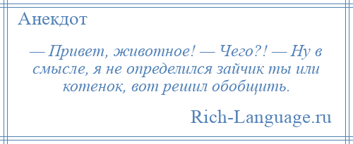 
    — Привет, животное! — Чего?! — Ну в смысле, я не определился зайчик ты или котенок, вот решил обобщить.