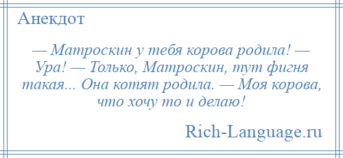 
    — Матроскин у тебя корова родила! — Ура! — Только, Матроскин, тут фигня такая... Она котят родила. — Моя корова, что хочу то и делаю!