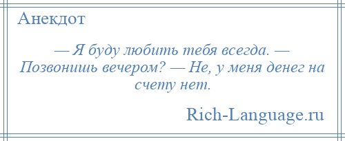 
    — Я буду любить тебя всегда. — Позвонишь вечером? — Не, у меня денег на счету нет.