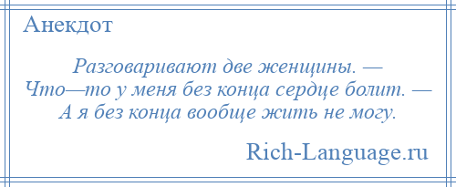 
    Разговаривают две женщины. — Что—то у меня без конца сердце болит. — А я без конца вообще жить не могу.