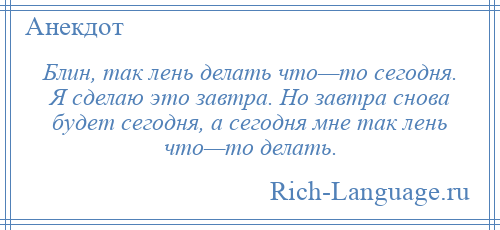 
    Блин, так лень делать что—то сегодня. Я сделаю это завтра. Но завтра снова будет сегодня, а сегодня мне так лень что—то делать.