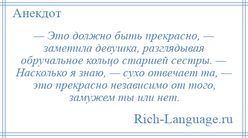 
    — Это должно быть прекрасно, — заметила девушка, разглядывая обручальное кольцо старшей сестры. — Насколько я знаю, — сухо отвечает та, — это прекрасно независимо от того, замужем ты или нет.