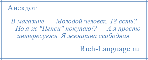 
    В магазине. — Молодой человек, 18 есть? — Но я ж Пепси покупаю!? — А я просто интересуюсь. Я женщина свободная.