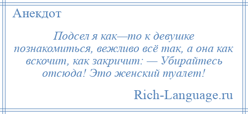 
    Подсел я как—то к девушке познакомиться, вежливо всё так, а она как вскочит, как закричит: — Убирайтесь отсюда! Это женский туалет!