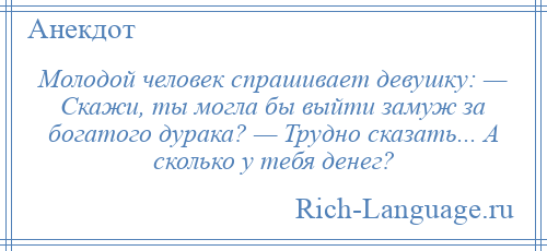 
    Молодой человек спрашивает девушку: — Скажи, ты могла бы выйти замуж за богатого дурака? — Трудно сказать... А сколько у тебя денег?