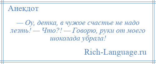 
    — Оу, детка, в чужое счастье не надо лезть! — Что?! — Говорю, руки от моего шоколада убрала!