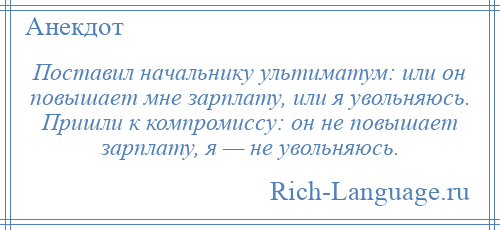 
    Поставил начальнику ультиматум: или он повышает мне зарплату, или я увольняюсь. Пришли к компромиссу: он не повышает зарплату, я — не увольняюсь.
