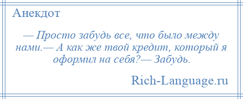
    — Просто забудь все, что было между нами.— А как же твой кредит, который я оформил на себя?— Забудь.
