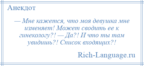 
    — Мне кажется, что моя девушка мне изменяет! Может сводить ее к гинекологу?! — Да?! И что ты там увидишь?! Список входящих?!